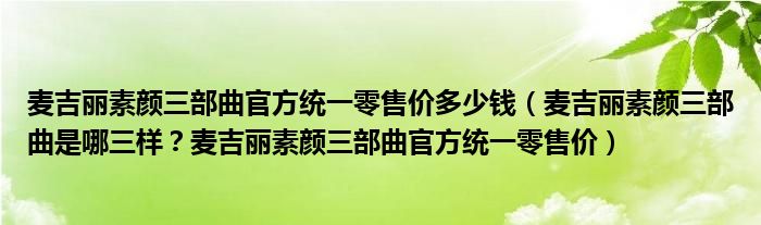 麦吉丽素颜三部曲官方统一零售价多少钱（麦吉丽素颜三部曲是哪三样？麦吉丽素颜三部曲官方统一零售价）