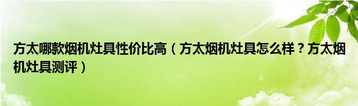方太哪款烟机灶具性价比高（方太烟机灶具怎么样？方太烟机灶具测评）