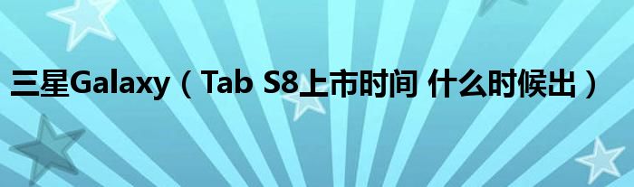 三星Galaxy（Tab S8上市时间 什么时候出）