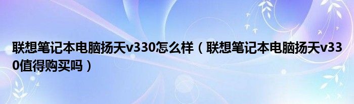 联想笔记本电脑扬天v330怎么样（联想笔记本电脑扬天v330值得购买吗）