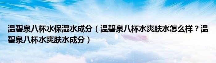 温碧泉八杯水保湿水成分（温碧泉八杯水爽肤水怎么样？温碧泉八杯水爽肤水成分）