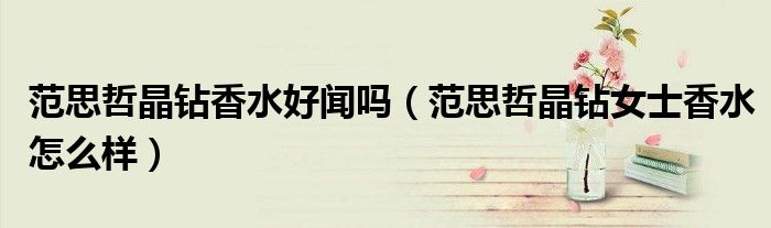 范思哲晶钻香水好闻吗（范思哲晶钻女士香水怎么样）