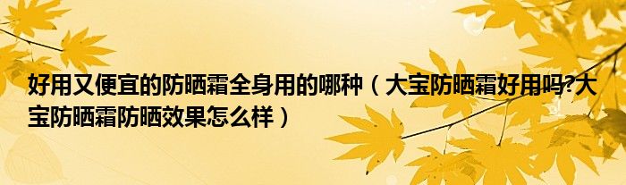 好用又便宜的防晒霜全身用的哪种（大宝防晒霜好用吗?大宝防晒霜防晒效果怎么样）