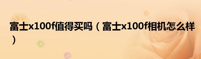 富士x100f值得买吗（富士x100f相机怎么样）