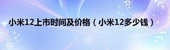 小米12上市时间及价格（小米12多少钱）
