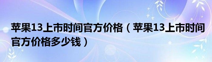 苹果13上市时间官方价格（苹果13上市时间官方价格多少钱）