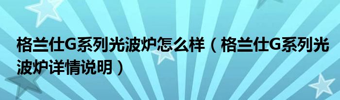 格兰仕G系列光波炉怎么样（格兰仕G系列光波炉详情说明）