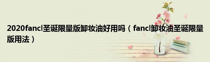 2020fancl圣诞限量版卸妆油好用吗（fancl卸妆油圣诞限量版用法）