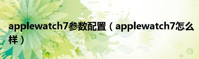 applewatch7参数配置（applewatch7怎么样）