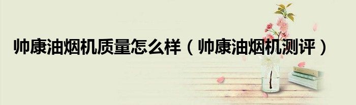 帅康油烟机质量怎么样（帅康油烟机测评）