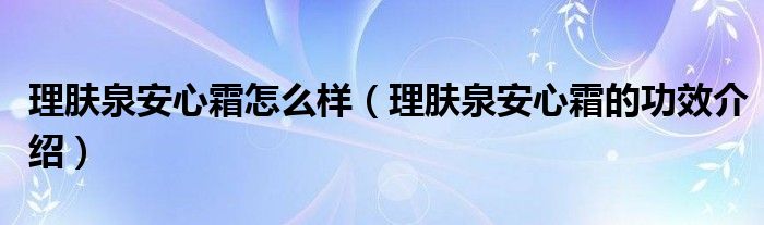 理肤泉安心霜怎么样（理肤泉安心霜的功效介绍）