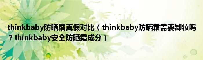 thinkbaby防晒霜真假对比（thinkbaby防晒霜需要卸妆吗？thinkbaby安全防晒霜成分）