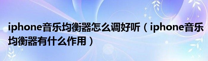 iphone音乐均衡器怎么调好听（iphone音乐均衡器有什么作用）