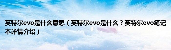 英特尔evo是什么意思（英特尔evo是什么？英特尔evo笔记本详情介绍）