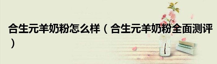 合生元羊奶粉怎么样（合生元羊奶粉全面测评）