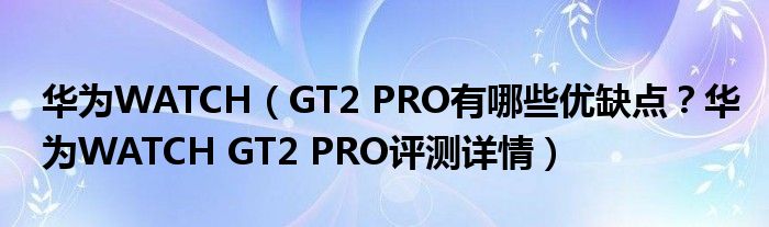 华为WATCH（GT2 PRO有哪些优缺点？华为WATCH GT2 PRO评测详情）