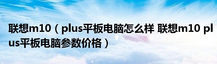 联想m10（plus平板电脑怎么样 联想m10 plus平板电脑参数价格）