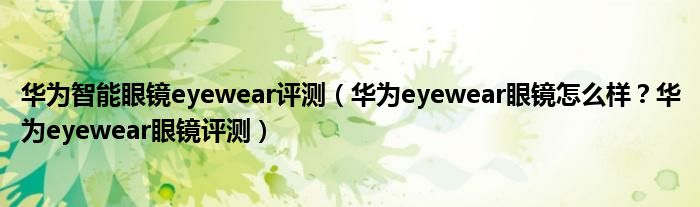 华为智能眼镜eyewear评测（华为eyewear眼镜怎么样？华为eyewear眼镜评测）