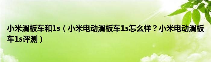 小米滑板车和1s（小米电动滑板车1s怎么样？小米电动滑板车1s评测）