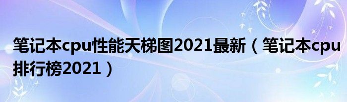 笔记本cpu性能天梯图2021最新（笔记本cpu排行榜2021）