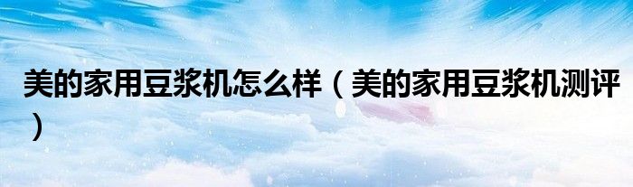 美的家用豆浆机怎么样（美的家用豆浆机测评）