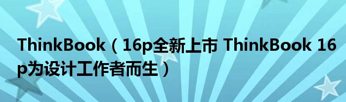 ThinkBook（16p全新上市 ThinkBook 16p为设计工作者而生）