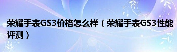 荣耀手表GS3价格怎么样（荣耀手表GS3性能评测）