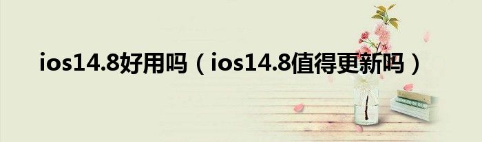 ios14.8好用吗（ios14.8值得更新吗）