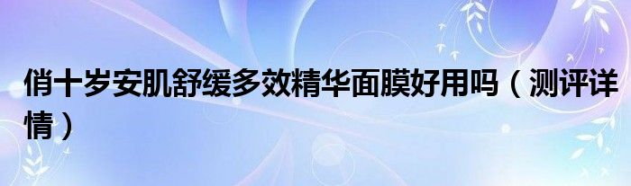 俏十岁安肌舒缓多效精华面膜好用吗（测评详情）