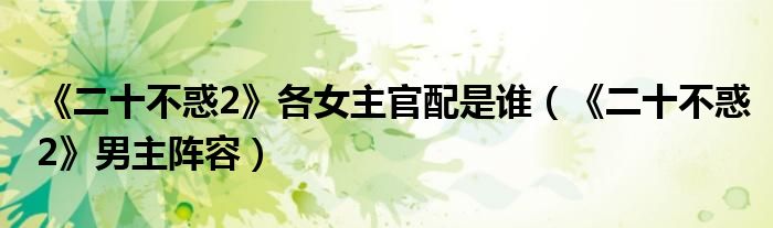 《二十不惑2》各女主官配是谁（《二十不惑2》男主阵容）
