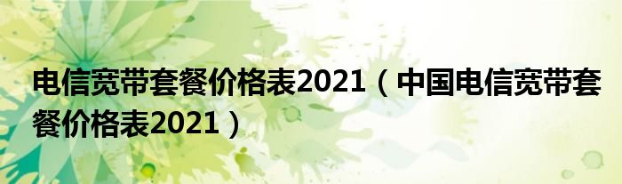 电信宽带套餐价格表2021（中国电信宽带套餐价格表2021）