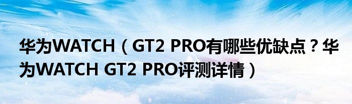 华为WATCH（GT2 PRO有哪些优缺点？华为WATCH GT2 PRO评测详情）