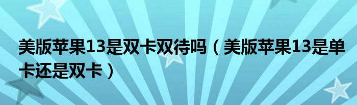 美版苹果13是双卡双待吗（美版苹果13是单卡还是双卡）