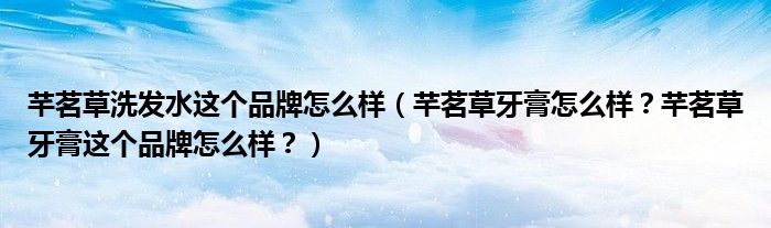 芊茗草洗发水这个品牌怎么样（芊茗草牙膏怎么样？芊茗草牙膏这个品牌怎么样？）