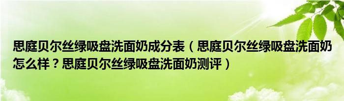 思庭贝尔丝绿吸盘洗面奶成分表（思庭贝尔丝绿吸盘洗面奶怎么样？思庭贝尔丝绿吸盘洗面奶测评）