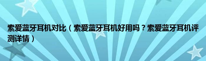 索爱蓝牙耳机对比（索爱蓝牙耳机好用吗？索爱蓝牙耳机评测详情）
