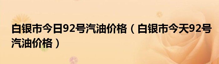 白银市今日92号汽油价格（白银市今天92号汽油价格）
