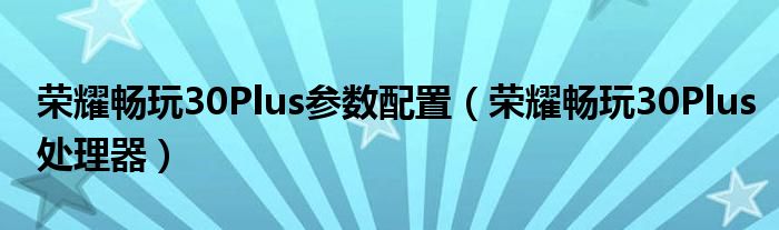 荣耀畅玩30Plus参数配置（荣耀畅玩30Plus处理器）