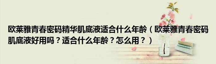 欧莱雅青春密码精华肌底液适合什么年龄（欧莱雅青春密码肌底液好用吗？适合什么年龄？怎么用？）