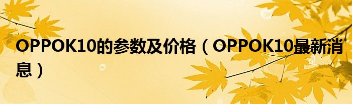 OPPOK10的参数及价格（OPPOK10最新消息）