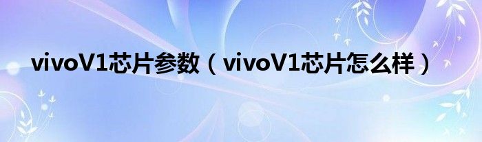 vivoV1芯片参数（vivoV1芯片怎么样）