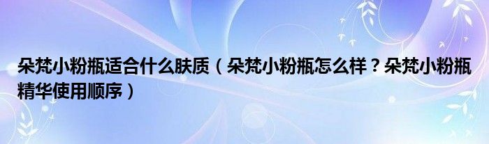 朵梵小粉瓶适合什么肤质（朵梵小粉瓶怎么样？朵梵小粉瓶精华使用顺序）