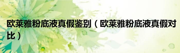 欧莱雅粉底液真假鉴别（欧莱雅粉底液真假对比）