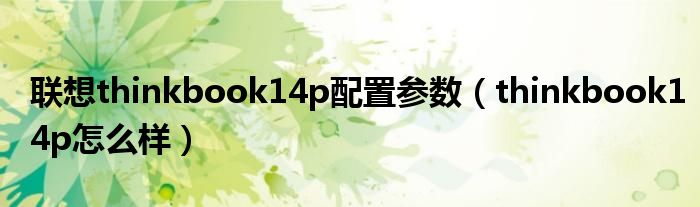 联想thinkbook14p配置参数（thinkbook14p怎么样）