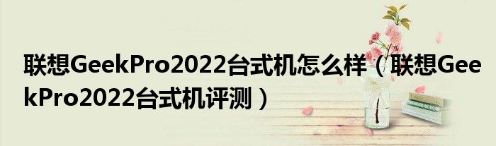 联想GeekPro2022台式机怎么样（联想GeekPro2022台式机评测）