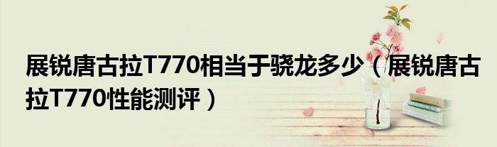 展锐唐古拉T770相当于骁龙多少（展锐唐古拉T770性能测评）