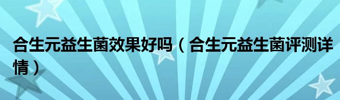 合生元益生菌效果好吗（合生元益生菌评测详情）