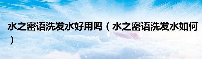 水之密语洗发水好用吗（水之密语洗发水如何）