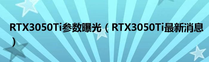 RTX3050Ti参数曝光（RTX3050Ti最新消息）