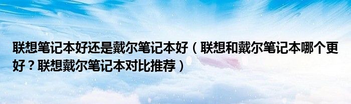 联想笔记本好还是戴尔笔记本好（联想和戴尔笔记本哪个更好？联想戴尔笔记本对比推荐）